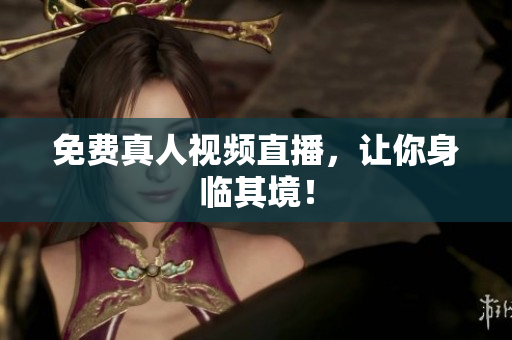 免费真人视频直播，让你身临其境！