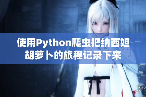使用Python爬虫把纳西妲胡萝卜的旅程记录下来