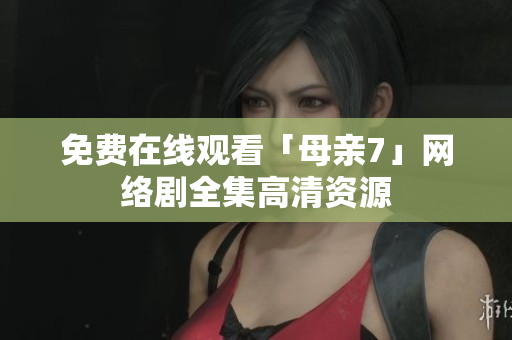 免费在线观看「母亲7」网络剧全集高清资源