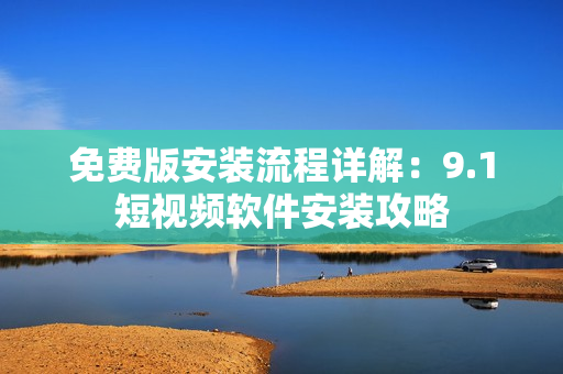 免费版安装流程详解：9.1短视频软件安装攻略