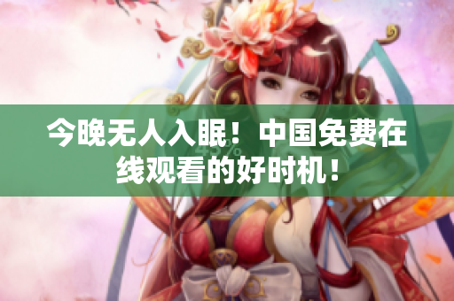 今晚无人入眠！中国免费在线观看的好时机！