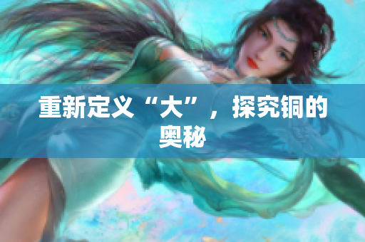重新定义“大”，探究铜的奥秘