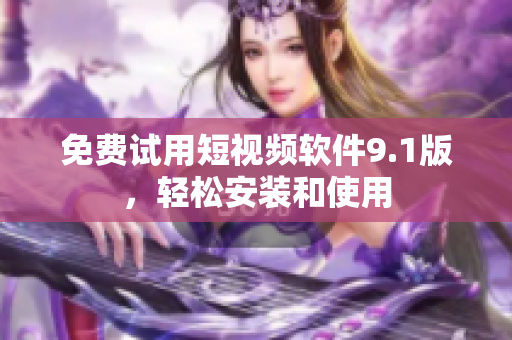 免费试用短视频软件9.1版，轻松安装和使用