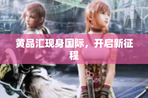 黄品汇现身国际，开启新征程