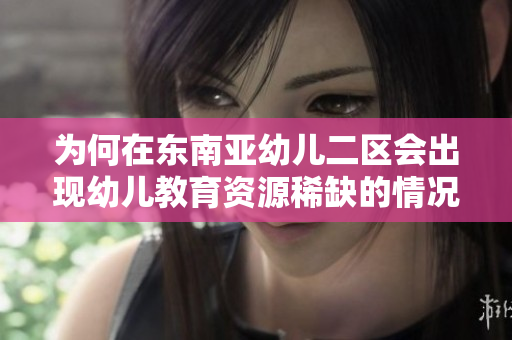 为何在东南亚幼儿二区会出现幼儿教育资源稀缺的情况？