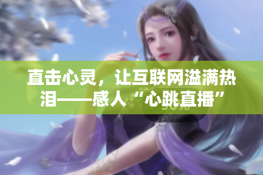 直击心灵，让互联网溢满热泪——感人“心跳直播”