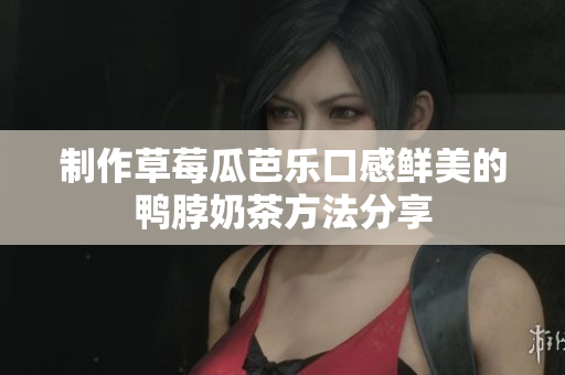 制作草莓瓜芭乐口感鲜美的鸭脖奶茶方法分享