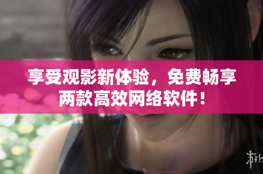 享受观影新体验，免费畅享两款高效网络软件！