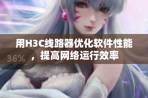 用H3C线路器优化软件性能，提高网络运行效率