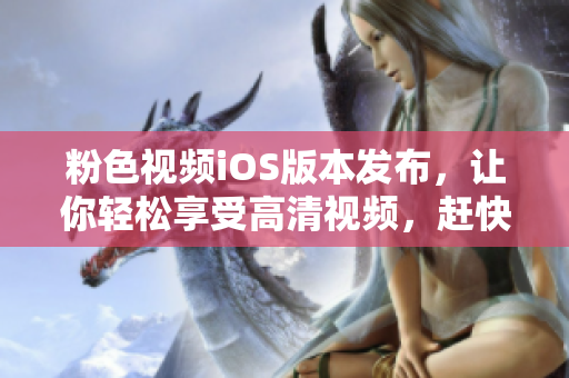 粉色视频iOS版本发布，让你轻松享受高清视频，赶快体验吧！