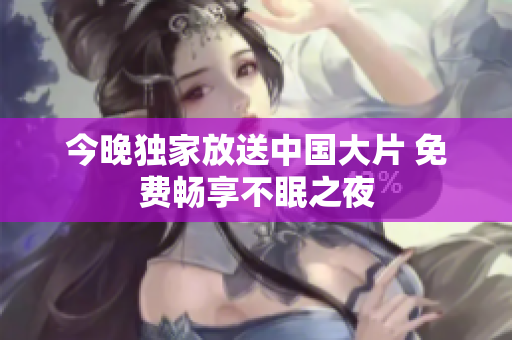 今晚独家放送中国大片 免费畅享不眠之夜