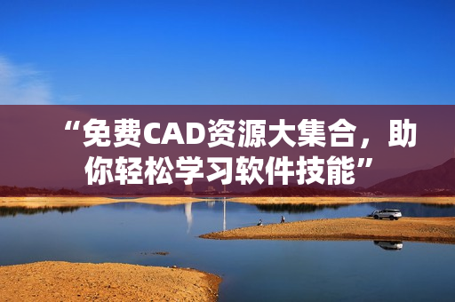 “免费CAD资源大集合，助你轻松学习软件技能”
