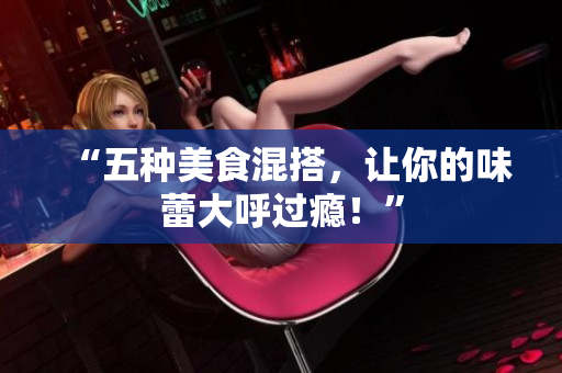 “五种美食混搭，让你的味蕾大呼过瘾！”