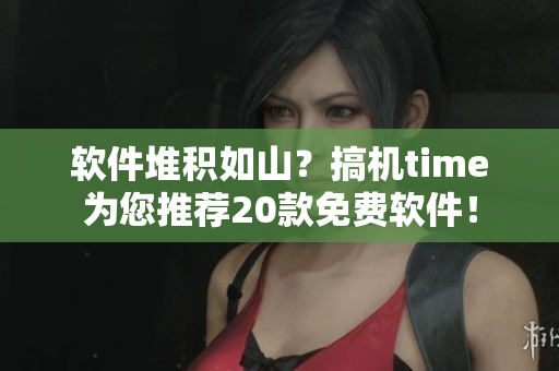 软件堆积如山？搞机time为您推荐20款免费软件！