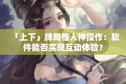 「上下」牌局惊人神操作：软件能否实现互动体验？