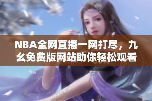 NBA全网直播一网打尽，九幺免费版网站助你轻松观看