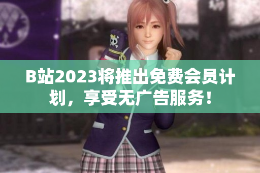 B站2023将推出免费会员计划，享受无广告服务！