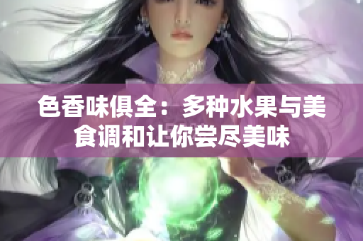 色香味俱全：多种水果与美食调和让你尝尽美味
