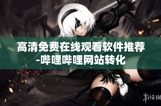 高清免费在线观看软件推荐-哔哩哔哩网站转化