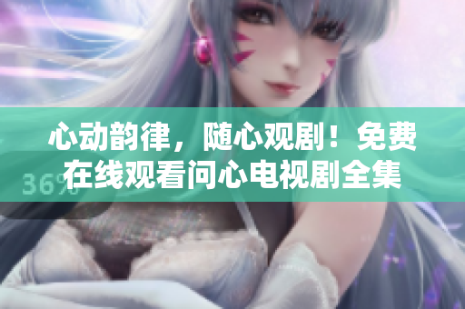心动韵律，随心观剧！免费在线观看问心电视剧全集