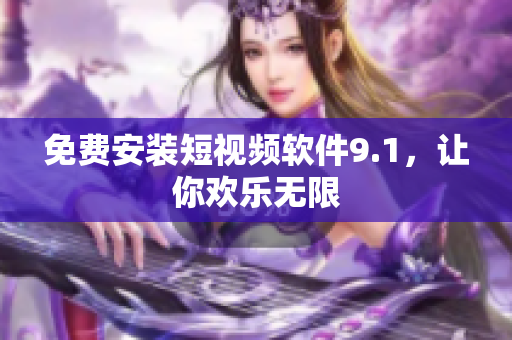 免费安装短视频软件9.1，让你欢乐无限