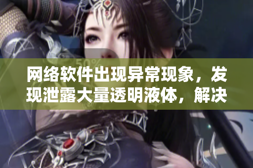 网络软件出现异常现象，发现泄露大量透明液体，解决方案分析