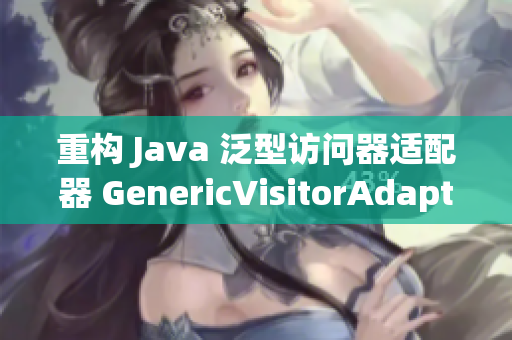 重构 Java 泛型访问器适配器 GenericVisitorAdapter