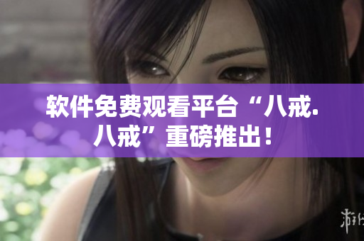 软件免费观看平台“八戒.八戒”重磅推出！