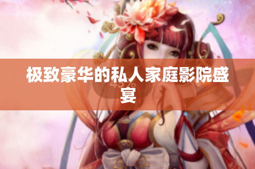 极致豪华的私人家庭影院盛宴