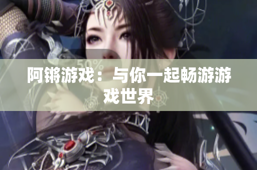 阿锵游戏：与你一起畅游游戏世界