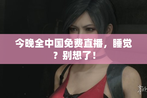 今晚全中国免费直播，睡觉？别想了！