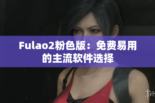 Fulao2粉色版：免费易用的主流软件选择