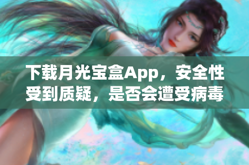 下载月光宝盒App，安全性受到质疑，是否会遭受病毒攻击？