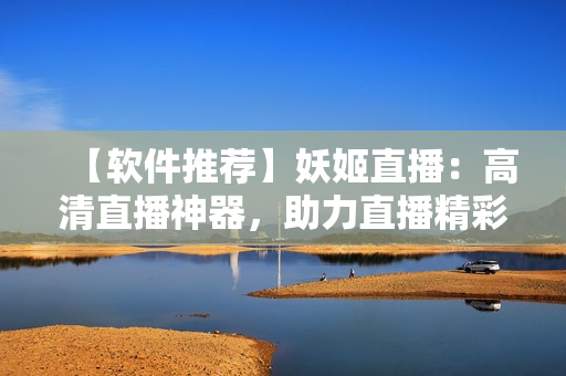 【软件推荐】妖姬直播：高清直播神器，助力直播精彩呈现！