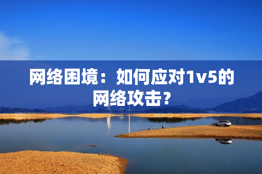 网络困境：如何应对1v5的网络攻击？
