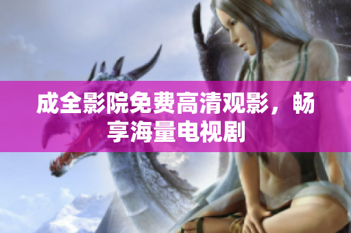 成全影院免费高清观影，畅享海量电视剧