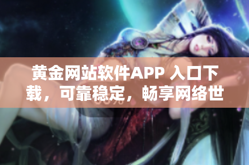 黄金网站软件APP 入口下载，可靠稳定，畅享网络世界