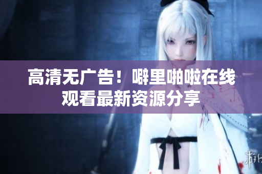 高清无广告！噼里啪啦在线观看最新资源分享