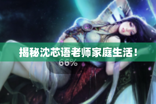 揭秘沈芯语老师家庭生活！
