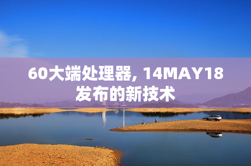 60大端处理器, 14MAY18发布的新技术