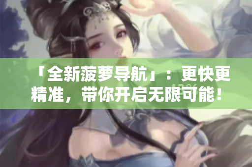 「全新菠萝导航」：更快更精准，带你开启无限可能！