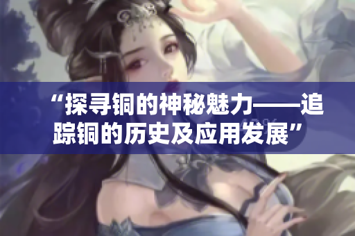 “探寻铜的神秘魅力——追踪铜的历史及应用发展”