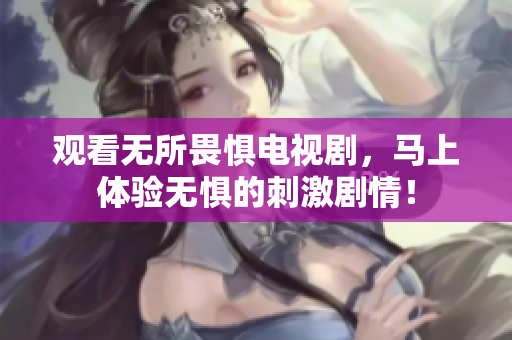 观看无所畏惧电视剧，马上体验无惧的刺激剧情！