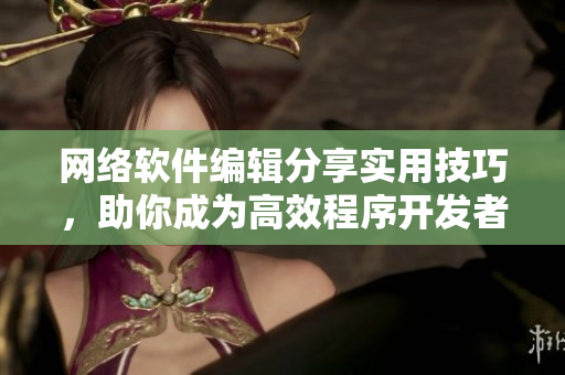 网络软件编辑分享实用技巧，助你成为高效程序开发者