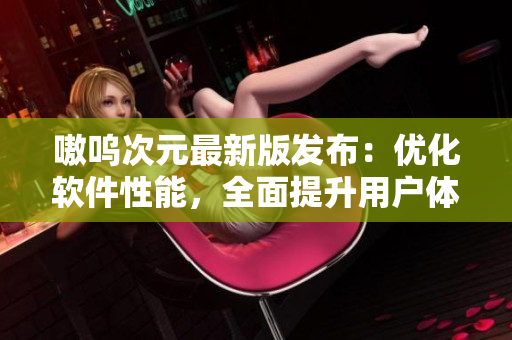 嗷呜次元最新版发布：优化软件性能，全面提升用户体验