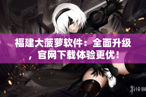 福建大菠萝软件：全面升级，官网下载体验更优！