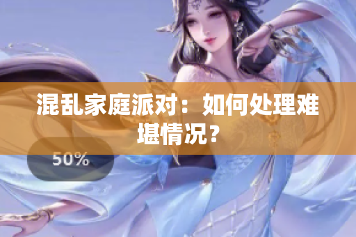 混乱家庭派对：如何处理难堪情况？