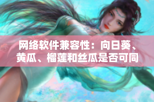 网络软件兼容性：向日葵、黄瓜、榴莲和丝瓜是否可同时使用？