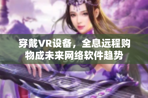穿戴VR设备，全息远程购物成未来网络软件趋势