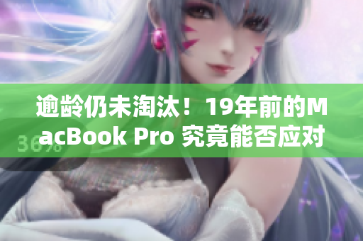 逾龄仍未淘汰！19年前的MacBook Pro 究竟能否应对现代需求？